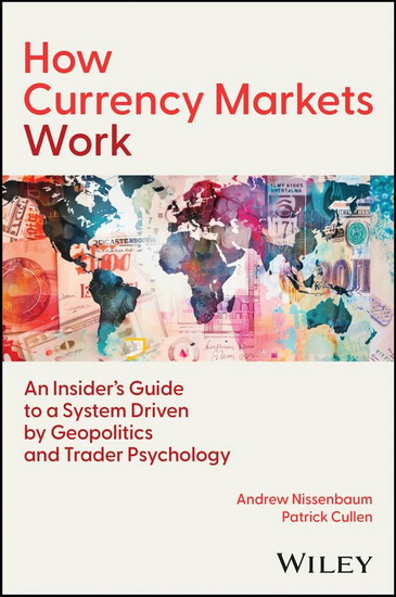 How Currency Markets Work:  An Insider's Guide to a System Driven by Geopolitics and Trader Psychology - ANDREW NISSENBAUM - PATRICK CULLEN