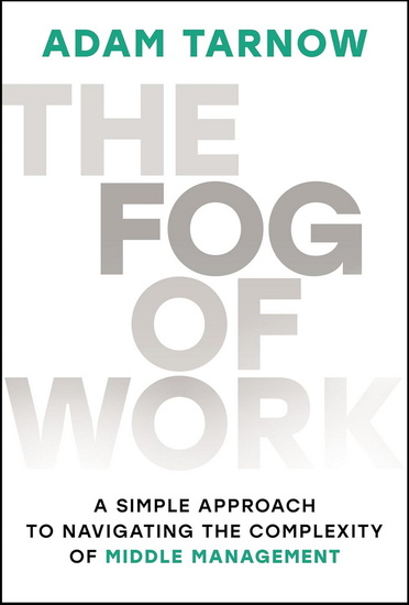 The Fog of Work: A Simple Approach to Navigating The Complexity of Middle Management - ADAM TARNOW