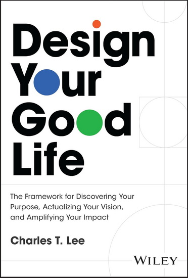 Design Your Good Life: The Framework for Discovering Your Purpose, Actualizing Your Vision, and Amplifying Your Impact - CHARLES T LEE