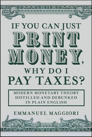 If You Can Just Print Money, Why Do I Pay Taxes?: Modern Monetary Theory Distilled and Debunked in Plain English - EMMANUEL MAGGIORI