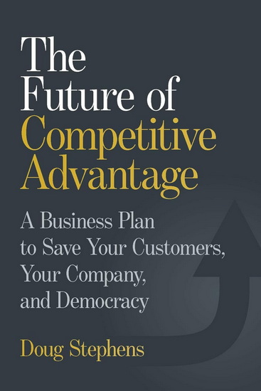 The Future of Competitive Advantage: A Business Plan to Save Your Customers, Your Company, and Democracy - DOUG STEPHENS