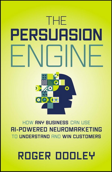 The Persuasion Engine: How Any Business Can Use AI-Powered Neuromarketing to Understand and Win Customers - ROGER DOOLEY