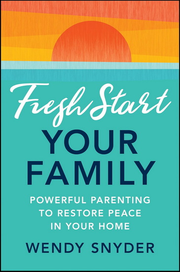 Fresh Start Your Family: Powerful Parenting to Restore Peace in Your Home - WENDY SNYDER