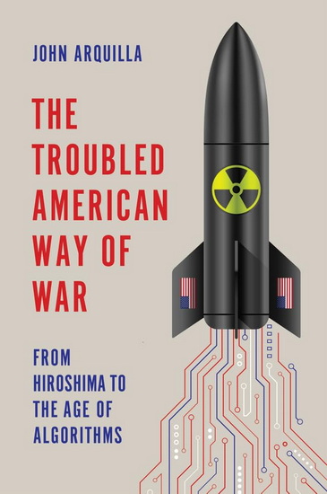 The Troubled American Way of War: From Hiroshima to the Age of Algorithms - JOHN ARQUILLA