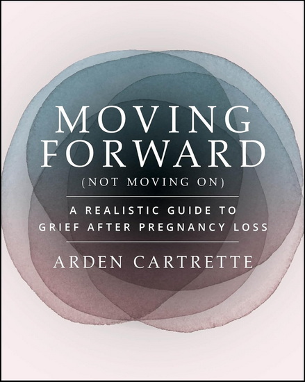Moving Forward, Not Moving On: A Realistic Guide to Grief After Pregnancy Loss - ARDEN CARTRETTE