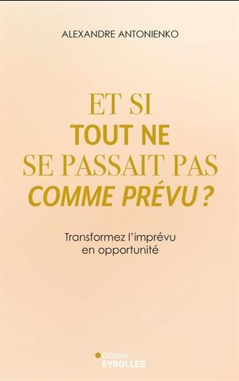 Et si tout ne se passait pas comme prévu ? : transformez l'imprévu en opportunité - ALEXANDRE ANTONIENKO