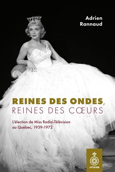 Reines des ondes, reines des cœurs : L’élection de Miss Radio-Télévision au Québec, 1939-1972 - ADRIEN RANNAUD