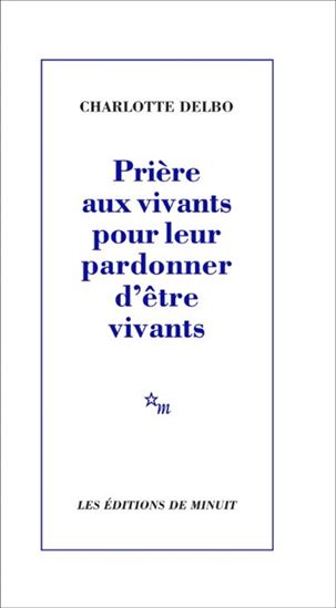Prière aux vivants pour leur pardonner d'être vivants - CHARLOTTE DELBO