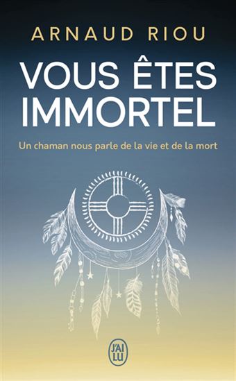 Vous êtes immortel : un chaman nous parle de la vie et de la mort - ARNAUD RIOU