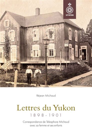 Lettres du Yukon, 1898-1901 : Correspondance de Télesphore Michaud avec sa femme et ses enfants - RÉJEAN MICHAUD