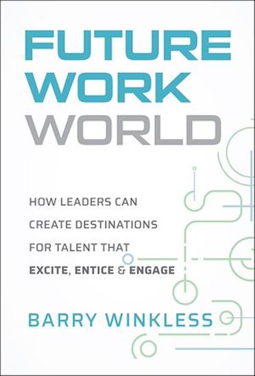 The Future World of Work: How Leaders Can Create Destinations for Talent that Excite, Entice & Engage - BARRY WINKLESS