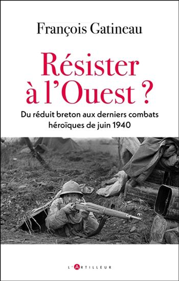 Résistances à l'Ouest : du réduit breton aux derniers combats héroïques de juin 1940 - FRANÇOIS GATINEAU