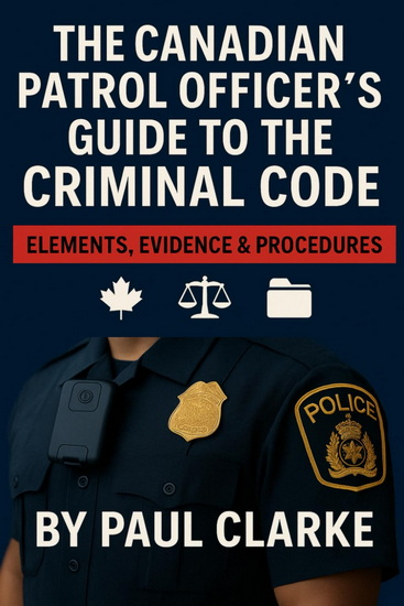 The Canadian Patrol Officer's Guide to the Criminal Code. Elements, Evidence & Procedures - PAUL CLARKE