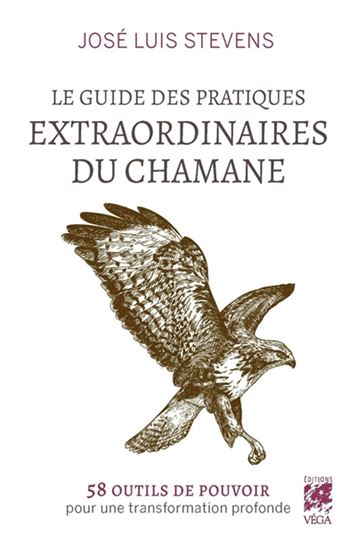 Guide des pratiques extraordinaires du chamane : 58 outils de pouvoir pour une transformation profonde - JOSÉ STEVENS