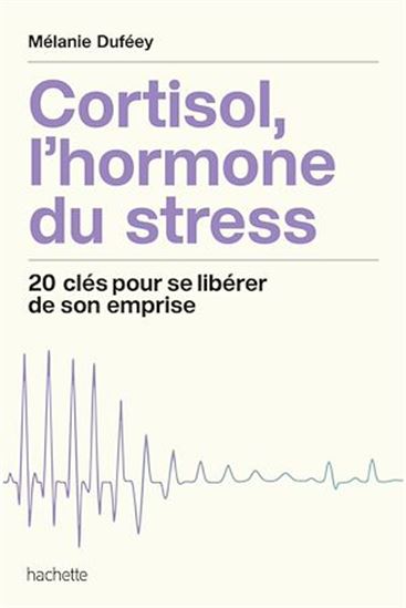 Cortisol, l'hormone du stress : 20 clés pour se libérer de son emprise - MÉLANIE DUFÉEY