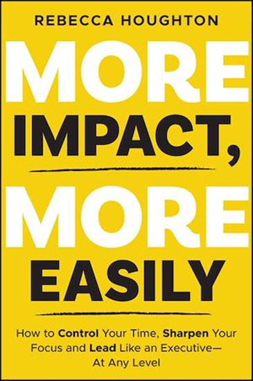 More Impact, More Easily: How to Control Your Time, Sharpen Your Focus and Lead Like an Executive - At Any Level - REBECCA HOUGHTON