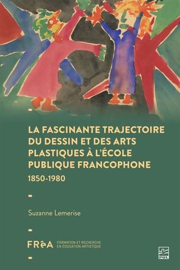 Fascinante trajectoire du dessin et des arts plastiques à l’école publique francophone : 1850-1980 - SUZANNE LEMERISE