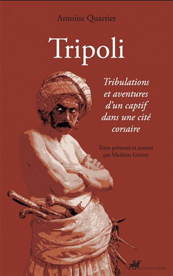 Tripoli : tribulations et aventures d'un captif dans une cité corsaire - ANTOINE QUARTIER
