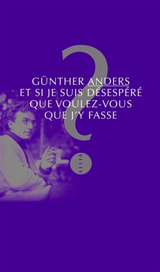Et si je suis désespéré, que voulez-vous que j'y fasse ? N. éd. - GÜNTHER ANDERS - MATHIAS GREFFRATH
