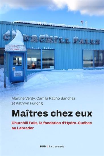 Maîtres chez eux : Churchill Falls, la fondation d'Hydro-Québec au Labrador - MARTINE VERDY & AL