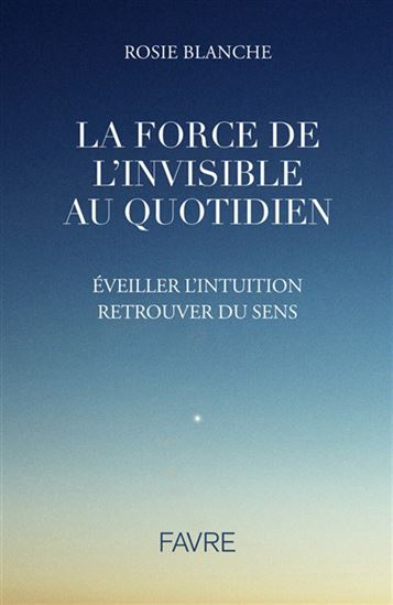 La Force de l'invisible au quotidien : éveiller l'intuition, retrouver du sens - ROSIE BLANCHE