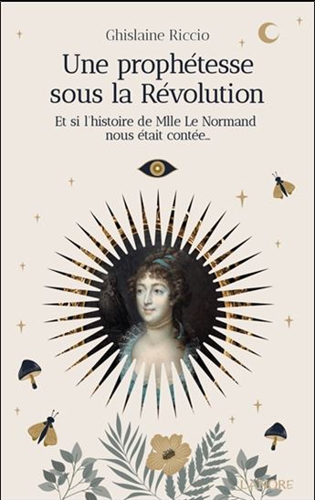 Une prophétesse sous la Révolution : et si l'histoire de Mlle Le Normand nous était contée... - GHISLAINE RICCIO