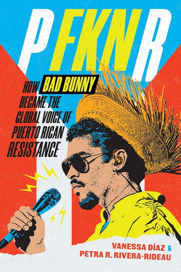 P Fkn R: How Bad Bunny Became the Global Voice of Puerto Rican Resistance - VANESSA DÍAZ - PETRA R RIVERA-RIDEAU