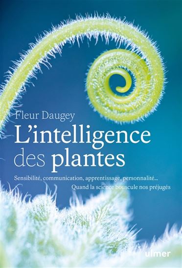 L'Intelligence des plantes : sensibilité, communication, apprentissage, personnalité : quand la science bouscule nos préjugés N. éd. - FLEUR DAUGEY