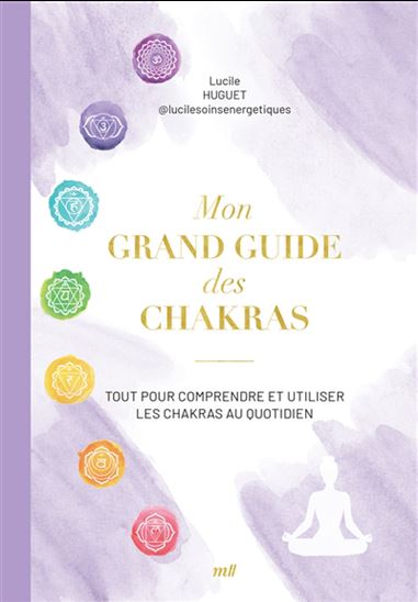 Mon grand guide des chakras : tout pour comprendre et utiliser les chakras au quotidien - LUCILE HUGUET