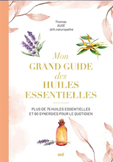 Mon grand guide des huiles essentielles : plus de 75 huiles essentielles et 60 synergies pour le quotidien - THOMAS AUGÉ