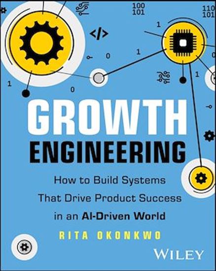 Growth Engineering: How to Build Systems That Drive Product Success in an AI-Driven World - RITA OKONKWO