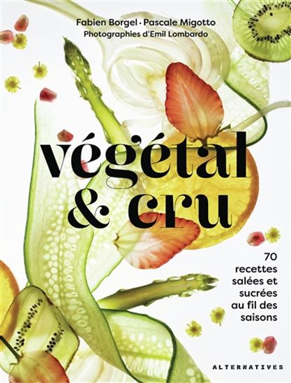 Végétal & cru : 70 recettes salées et sucrées au fil des saisons - FABIEN BORGEL - PASCALE MIGOTTO