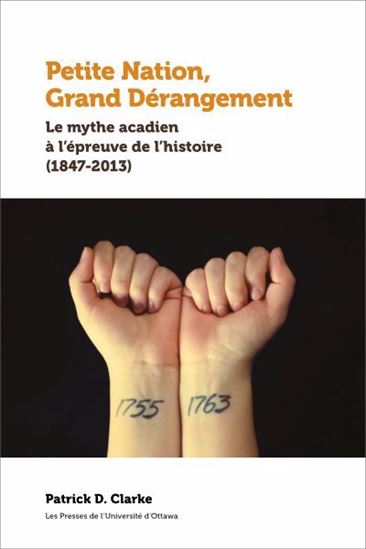 Petite nation, grand dérangement : Le mythe acadien à l’épreuve de l’histoire (1847-2013) - PATRICK D CLARKE