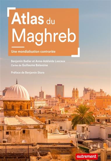 Atlas du Maghreb : une mondialisation contrariée - BENJAMIN BADIER - GUILLAUME BALAVOINE - ANNE-ADÉLAÏDE LASCAUX
