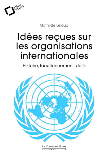 Idées reçues sur les organisations internationales : histoire, fonctionnement, défis - MATHILDE LELOUP