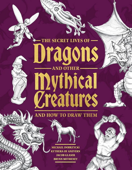 The Secret Lives of Dragons and Other Mythical Creatures : And How to Draw Them - MICHAEL DOBRZYCKI
