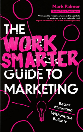 The Work Smarter Guide to Marketing: Better Marketing Without the Bullsh*t - MARK PALMER
