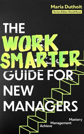The Work Smarter Guide for New Managers: Achieve Management Mastery - MARIA DUTHOIT - MARIA DUTHOIT