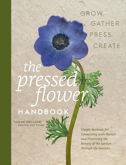 The Pressed Flower Handbook : Simple Methods for Connecting with Nature and Preserving the Beauty of the Garden through the Seasons - Grow, Gather, Press, Create - SARAH HOLLAND