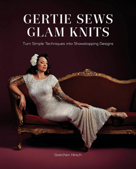Gertie Sews Glam Knits : Turn Simple Techniques into Showstopping Designs - GRETCHEN HIRSCH