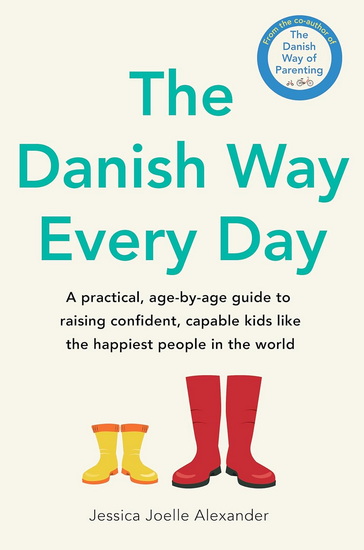 The Danish Way Every Day: A practical, age-by-age guide to raising confident, capable kids like the happiest people in the world - JESSICA-JOELLE ALEXANDER