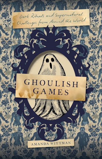 Ghoulish Games : Dark Rituals and Supernatural Challenges from Around the World - AMANDA WITTMAN
