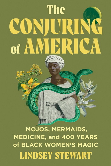 The Conjuring of America: Mojos, Mermaids, Medicine, and 400 Years of Black Women's Magic - LINDSEY STEWART
