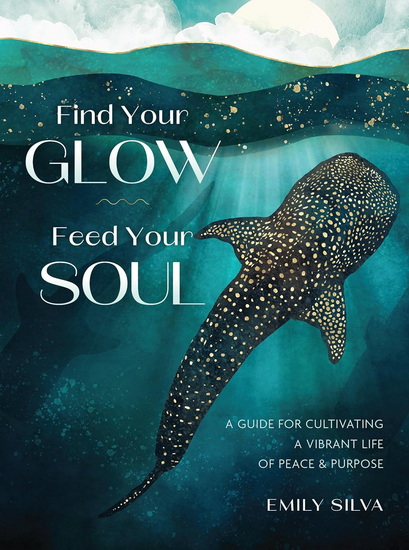 Find Your Glow, Feed Your Soul : A Guide for Cultivating a Vibrant Life of Peace & Purpose - EMILY SILVA