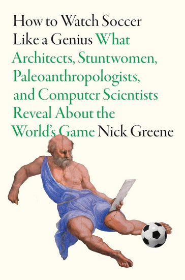 How To Watch Soccer Like a Genius : What Architects, Stuntwomen, Paleoanthropologists, and Computer Scientists Reveal About the World's Game - NICK GREENE