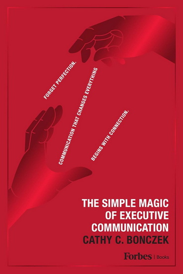 The Simple Magic of Executive Communication: Forget Perfection. Communication That Changes Everything Begins With Connection. - CATHY C BONCZEK