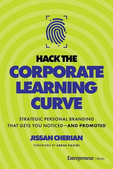 Hack the Corporate Learning Curve: Strategic Personal Branding That Gets You Noticed—and Promoted - JISSAN CHERIAN - ABBAS KAZIMI