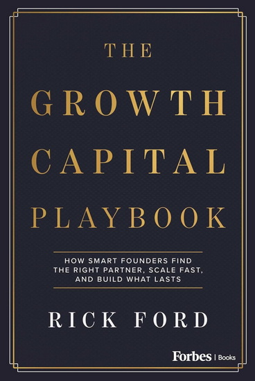 The Growth Capital Playbook: How Smart Founders Find the Right Partner, Scale Fast, and Build What Lasts - RICK FORD