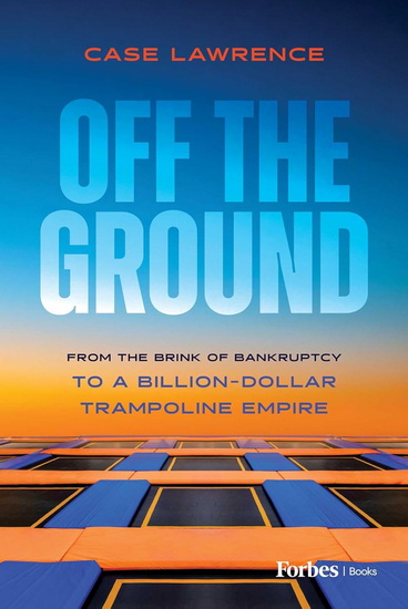 Off the Ground: From the Brink of Bankruptcy to a Billion-Dollar Trampoline Empire - CASE LAWRENCE