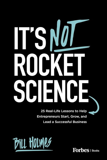 It's Not Rocket Science: 25 Real-Life Lessons to Help Entrepreneurs Start, Grow, and Lead a Successful Business - BILL HOLMES